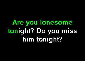 Are you lonesome

tonight? Do you miss
him tonight?