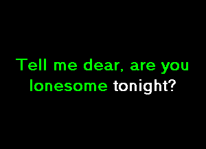 Tell me dear, are you

lonesome tonight?