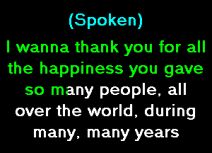 (Spoken)

I wanna thank you for all
the happiness you gave
so many people, all
over the world, during
many, many years