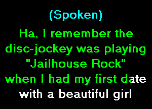 (Spoken)

Ha, I remember the
disc-jockey was playing
Jailhouse Rock
when I had my first date
with a beautiful girl