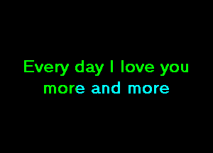 Every day I love you

more and more