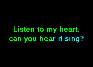 Listen to my heart,

can you hear it sing?