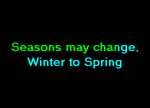 Seasons may change,

Winter to Spring