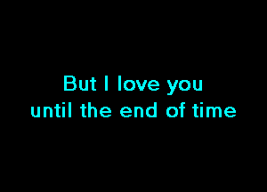 But I love you

until the end of time
