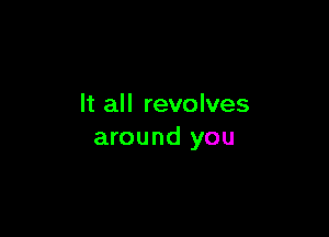 It all revolves

around you