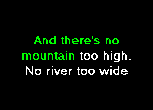 And there's no

mountain too high.
No river too wide