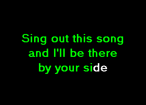 Sing out this song

and I'll be there
by your side