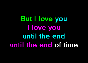 But I love you
I love you

until the end
until the end of time