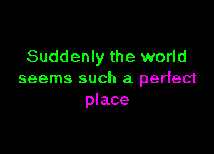 Suddenly the world

seems such a perfect
place