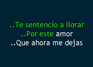 ..Te sentencio a llorar

..Por este amor
..Que ahora me dejas