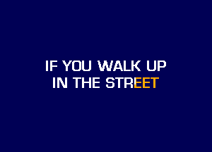 IF YOU WALK UP

IN THE STREET