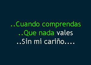 ..Cuando comprendas

..Que nada vales
..Sin mi cariho....