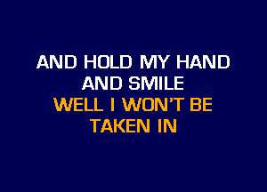 AND HOLD MY HAND
AND SMILE

WELL I WONT BE
TAKEN IN