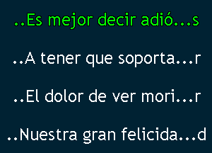 ..Es mejor decir adic')...s
..A tener que soporta...r
..El dolor de ver mori...r

..Nuestra gran felicida...d