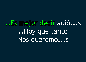 ..Es mejor decir adic')...s

..Hoy que tanto
Nos queremo...s