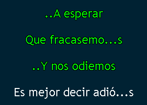 ..A esperar
Que fracasemo...s

..Y nos odiemos

Es mejor decir adic')...s