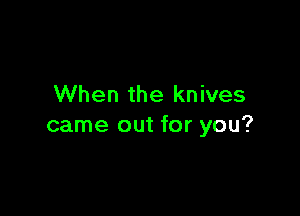 When the knives

came out for you?