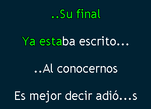 ..Su final
Ya estaba escrito...

..Al conocernos

Es mejor decir adic')...s