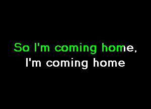 So I'm coming home,

I'm coming home