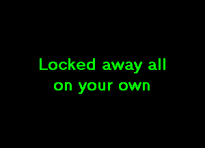 Locked away all

on your own