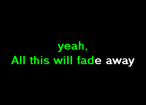 yeah,

All this will fade away