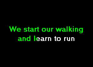 We start our walking

and learn to run