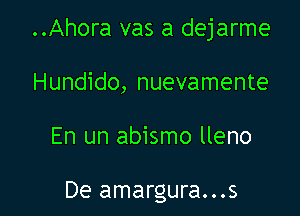 ..Ahora vas a dejarme

Hundido, nuevamente

En un abismo lleno

De amargura...s