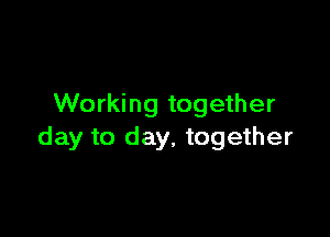 Working together

day to day, together