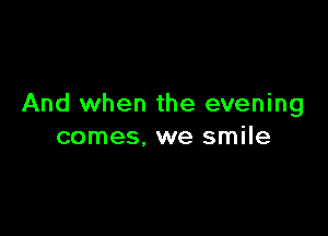 And when the evening

comes, we smile