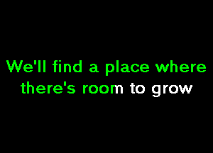 We'll find a place where

there's room to grow