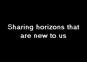 Sharing horizons that

are new to us