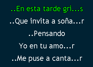 ..En esta tarde gri...s

..Que invita a sofwa...r
..Pensando
Yo en tu amo...r

..Me puse a canta...r