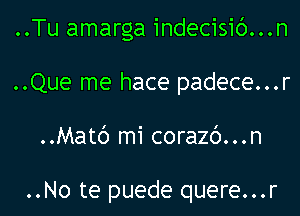 ..Tu amarga indecisic')...n
..Que me hace padece...r
..Matc') mi corazc')...n

..No te puede quere...r