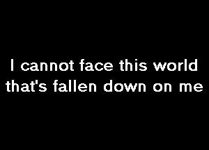 I cannot face this world

that's fallen down on me