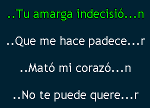 ..Tu amarga indecisic')...n
..Que me hace padece...r
..Matc') mi corazc')...n

..No te puede quere...r