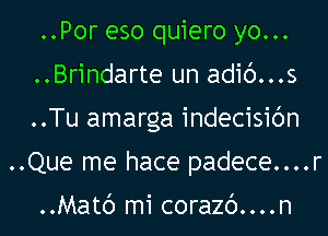 ..Por eso quiero yo...
..Brindarte un adic')...s
..Tu amarga indecisic'm

..Que me hace padece....r

..Matc') mi corazc')....n