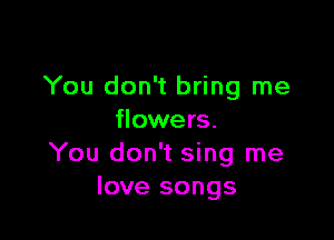 You don't bring me

flowers.
You don't sing me
love songs