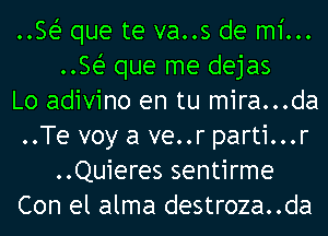 ..Sei- que te va..s de mi...
..Sei- que me dejas

Lo adivino en tu mira...da

..Te voy a ve..r parti...r
..Quieres sentirme

Con el alma destroza..da