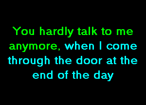 You hardly talk to me
anymore, when I come
through the door at the

end of the day