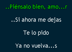 ..Pie'nsalo bien, amo...r

..Si ahora me dejas

Te lo pido

Ya no vuelva...s