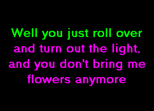 Well you just roll over
and turn out the light,
and you don't bring me
flowers anymore