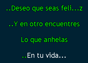 ..Deseo que seas feli...z

..Y en otro encuentres

Lo que anhelas

..En tu Vida...