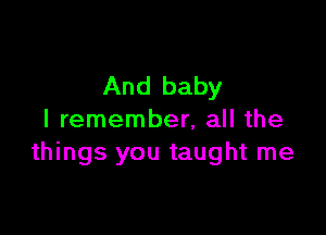 And baby

I remember, all the
things you taught me