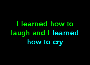 I learned how to

laugh and I learned
how to cry