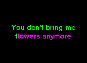 You don't bring me

flowers anymore