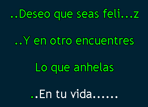 ..Deseo que seas feli...z

..Y en otro encuentres

Lo que anhelas

..En tu vida......