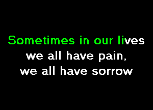 Sometimes in our lives

we all have pain,
we all have sorrow