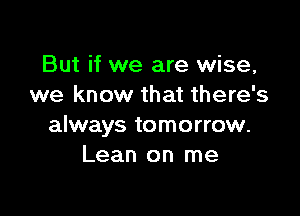 But if we are wise,
we know that there's

always tomorrow.
Lean on me