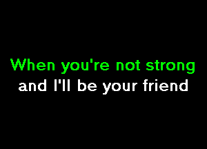 When you're not strong

and I'll be your friend
