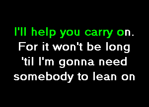 I'll help you carry on.
For it won't be long

'til I'm gonna need
somebody to lean on